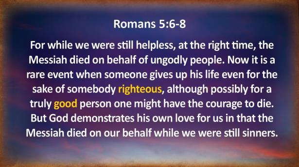 have the courage to die. But God demonstrates his own love for us in that the Messiah died on our behalf while we were still sinners.