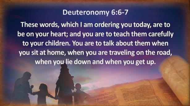 Deuteronomy 6:6-7 These words, which I am ordering you today, are to be on your heart; and you are to teach them carefully to your