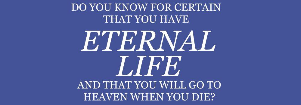 ETERNAL LIFE: DO YOU HAVE IT? Do you know for certain that you have eternal life and that you will go to heaven when you die? God wants you to be sure.