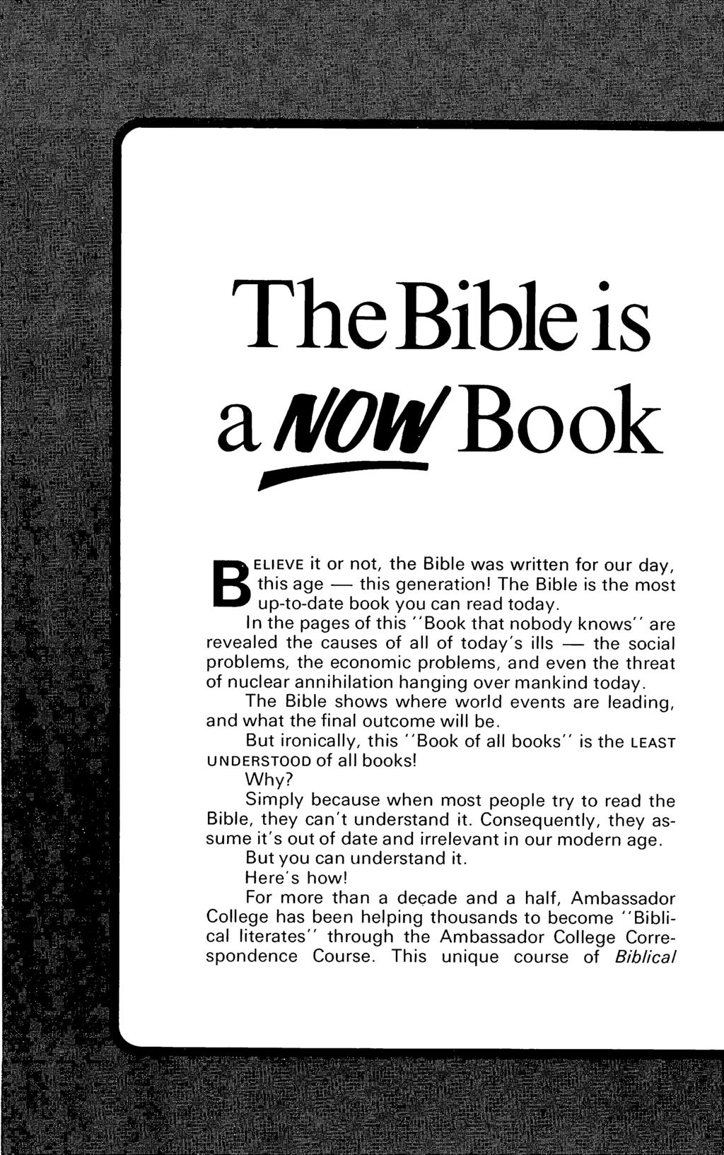 TheBible is a NOWBook p B ELI EV E it or not, the Bible was written for our day, this age - this generation' The Bible is the most up-to-date book you can read today.
