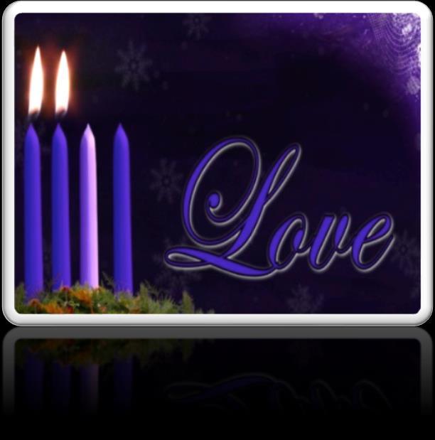 SECOND WEEK OF ADVENT DECEMBER 10, 2017 THEME: LOVE SCRIPTURE: John 3:16 For God so loved the world that he gave his only Son, so that everyone who believes in him may not perish but may have eternal