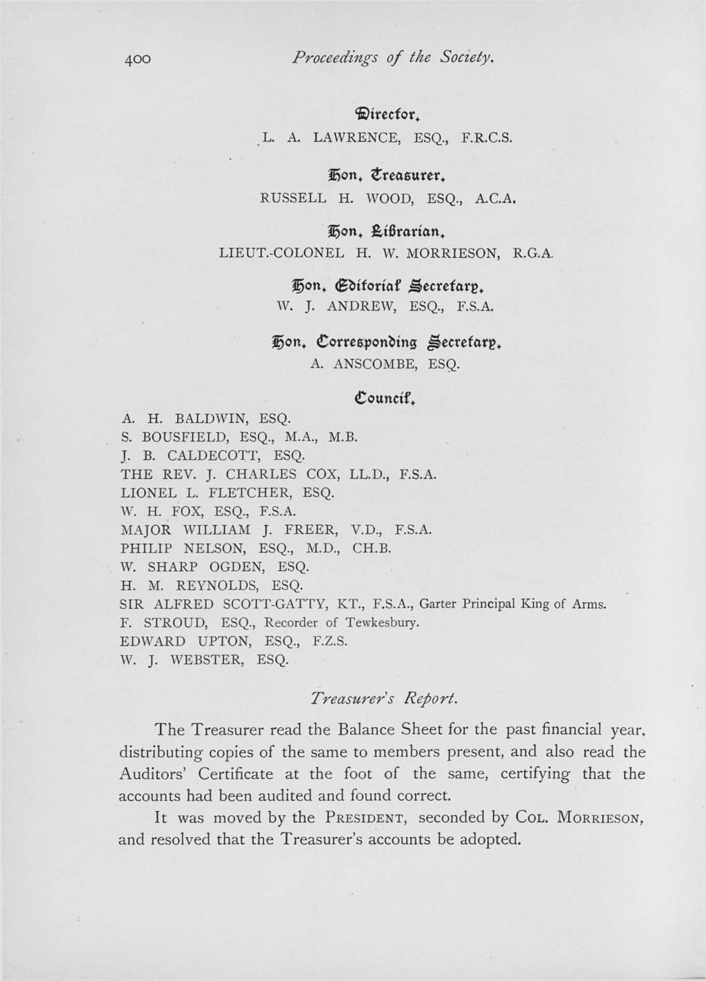 400 Proceedings of the Society. trecfor* L. A. LAWRENCE, ESQ., F.R.C.S. fsont <treaeurer+ RUSSELL H. WOOD, ESQ., A.C.A. 2E>ont &tfiranan+ LIEUT.-COLONEL H. W. MORRIESON, R.G.A. %ont <gi>tforiaf Secretary, W.