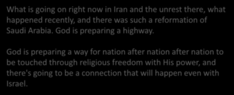 What is going on right now in Iran and the unrest there, what happened recently, and there was such a reformation of Saudi Arabia. God is preparing a highway.