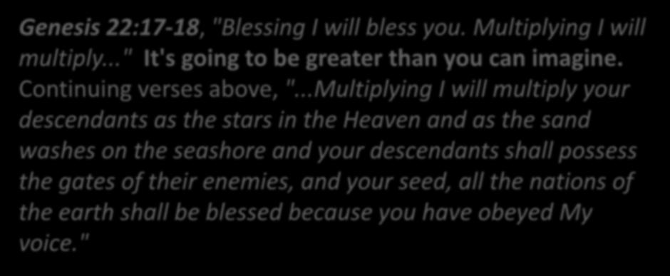 Genesis 22:17-18, "Blessing I will bless you. Multiplying I will multiply..." It's going to be greater than you can imagine. Continuing verses above, ".