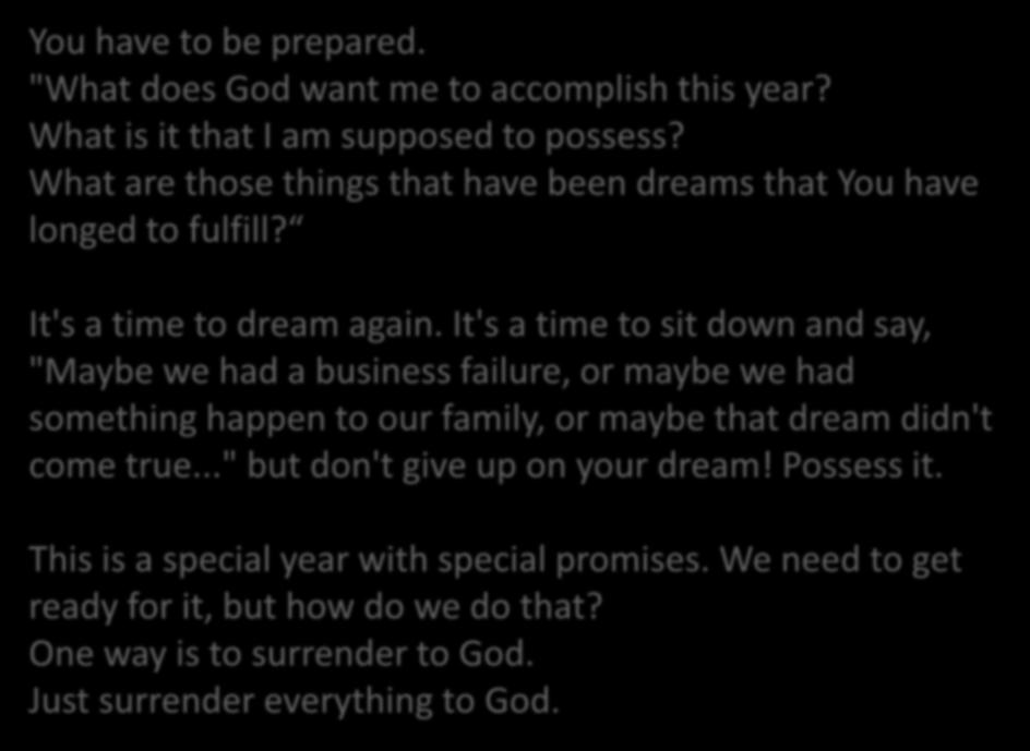 You have to be prepared. "What does God want me to accomplish this year? What is it that I am supposed to possess? What are those things that have been dreams that You have longed to fulfill?