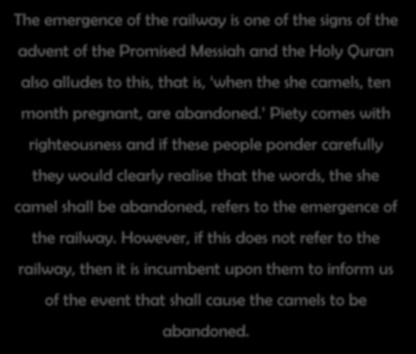 Signs of the advent of the Promised Messiah (as) The emergence of the railway is one of the signs of the advent of the Promised Messiah and the Holy Quran also alludes to this, that is, when the she