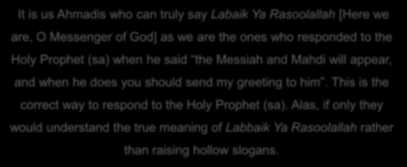 It is us Ahmadis who can truly say Labaik Ya Rasoolallah [Here we are, O Messenger of God] as we are the ones who responded to the Holy Prophet (sa) when he said the Messiah and Mahdi will