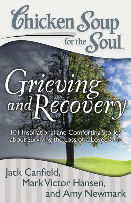 Grieving and Recovery 101 Inspirational and Comforting Stories about Surviving the Loss of a Loved One Jack Canfield, Mark Victor Hansen, and Amy Newmark Everyone grieves in their own way.