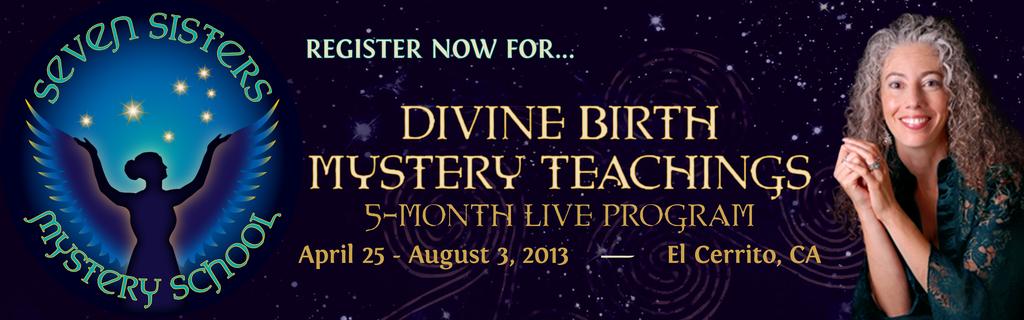 Divine Birth Mystery Teachings 2013: Foundational Codes for Women's Womb Wisdom & Priestess Knowledge A 5-month program of study and priestess preparation for women April 25 August 3, 2013 Led by