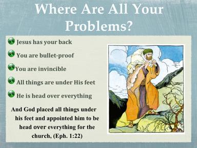 All your problems are under Jesus feet, where everything else is & we re in Him Yes, the devil prowls around looking for someone to devour, but his teeth have been pulled The only weapon he really