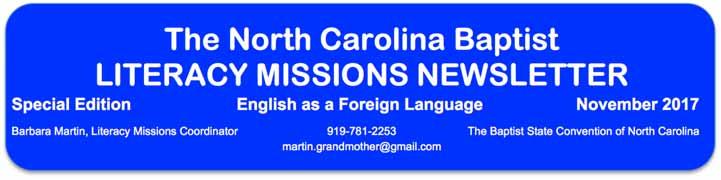 The North Carolina Baptist LITERACY MISSIONS NEWSLETTER Special Edition English as a Foreign Language November 2017 Barbara Martin, Literacy Missions Coordinator 919-781-2253 The Baptist State