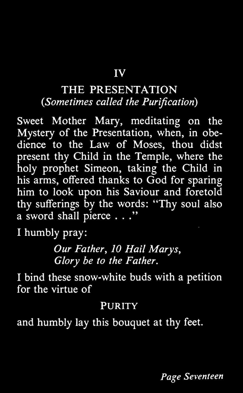 IV THE PRESENTATION {Sometimes called the Purification) Sweet Mother Mary, meditating on the Mystery of the Presentation, when, in obedience to the Law of Moses, thou didst present thy Child in the