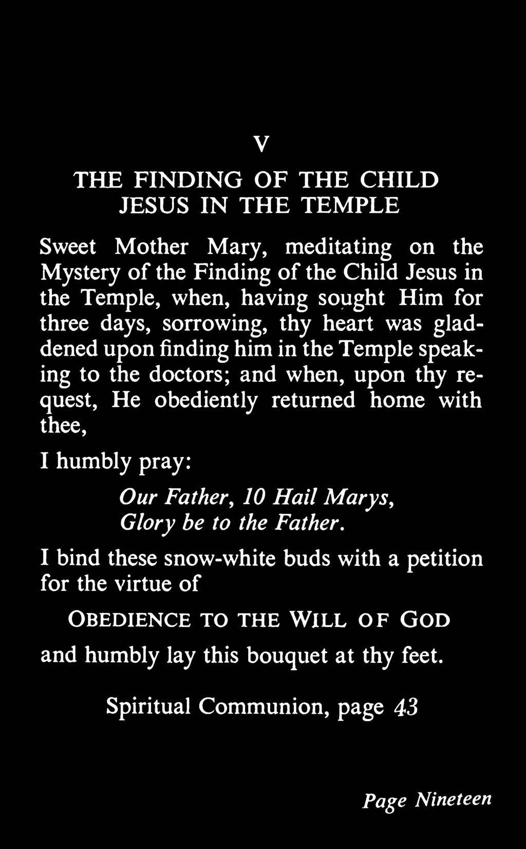 V THE FINDING OF THE CHILD JESUS IN THE TEMPLE Sweet Mother Mary, meditating on the Mystery of the Finding of the Child Jesus in the Temple, when, having sought Him for three days, sorrowing, thy