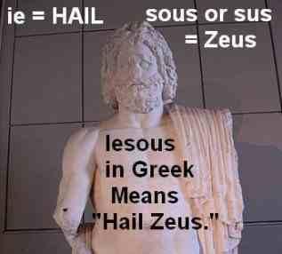 "IESOUS" is Greek For Jesus meaning -- "Hail Zeus" "Some authorities, who have spent their entire lives studying the origins of names believe that "Jesus" actually means - "Hail Zeus!