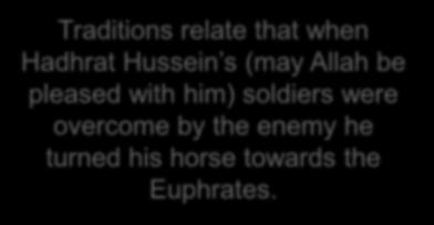 Traditions relate that when Hadhrat Hussein s (may Allah be pleased with him) soldiers were overcome by the enemy he turned his horse towards the Euphrates.