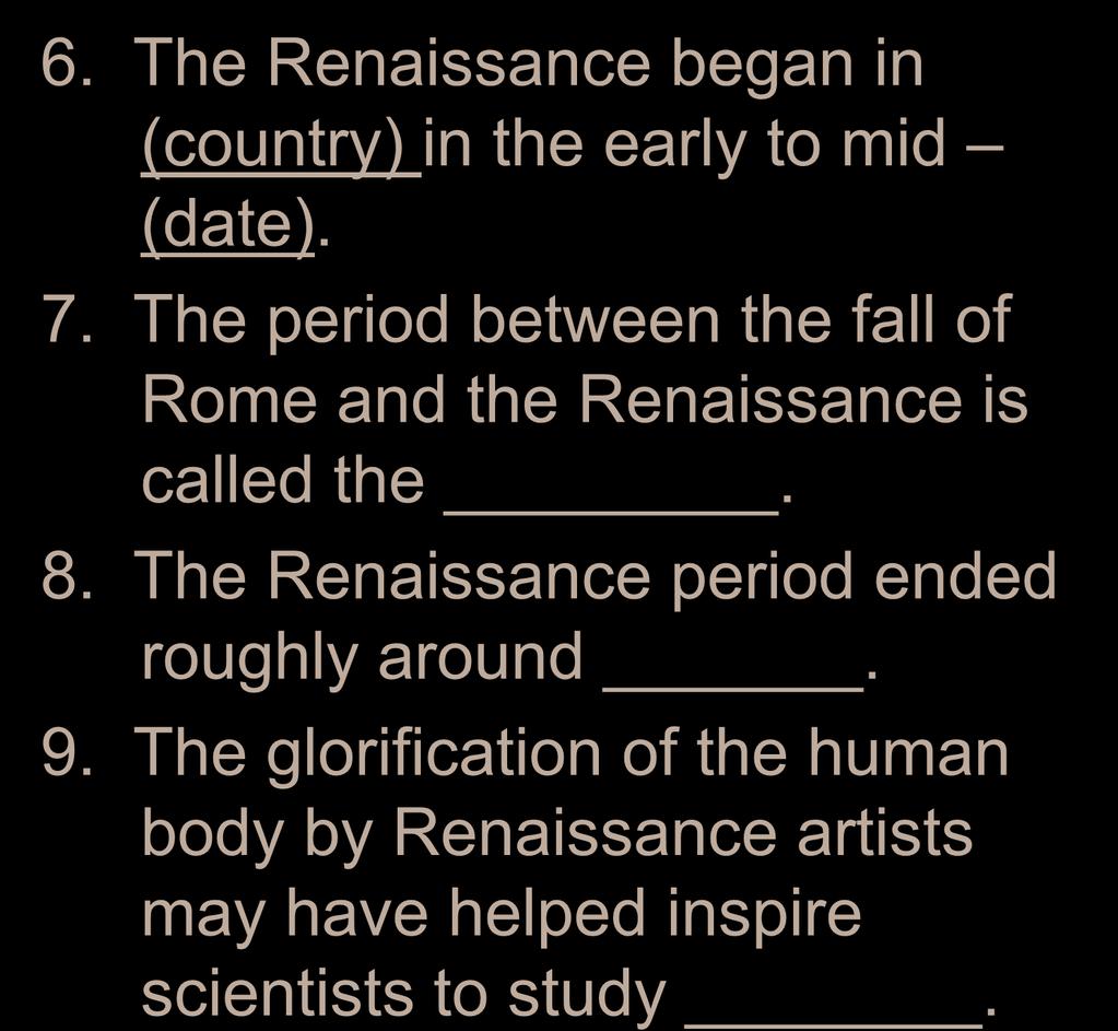 6. The Renaissance began in (country) in the early to mid (date). 7. The period between the fall of Rome and the Renaissance is called the. 8.