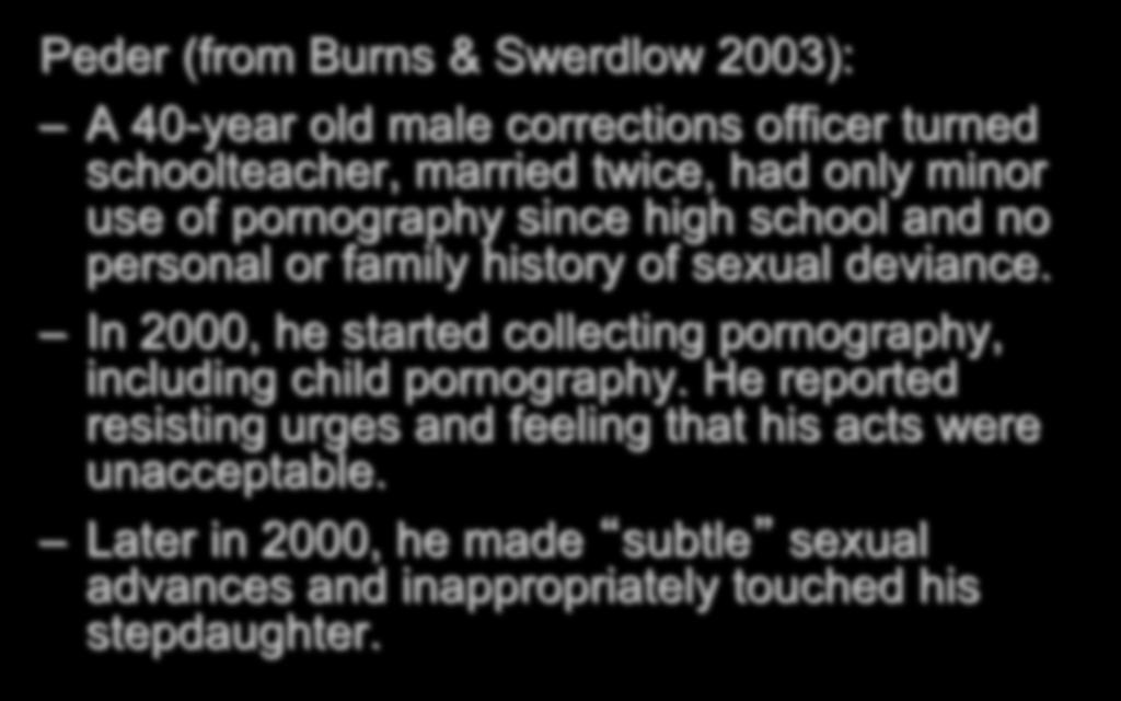 A CASE STUDY Peder (from Burns & Swerdlow 2003): A 40-year old male corrections officer turned schoolteacher, married twice, had only minor use of pornography since high school and no personal or
