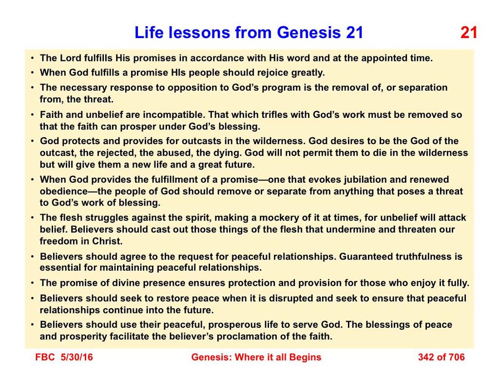 There are several life lessons (applications) that derive from a study of Genesis 21. 1. The Lord fulfills His promises in accordance with His word and at the appointed time. 2. When God fulfills a promise HIs people should rejoice greatly.
