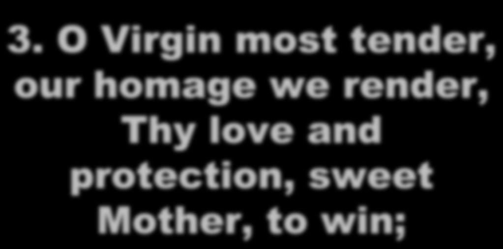 3. O Virgin most tender, our homage we render,