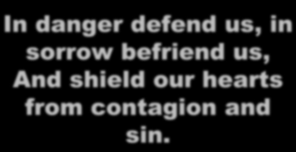 In danger defend us, in sorrow befriend us,