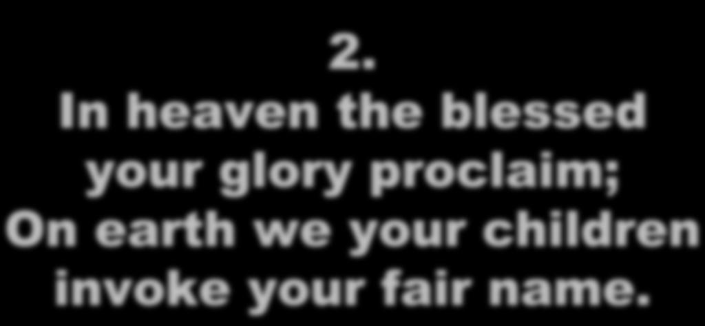 2. In heaven the blessed your glory proclaim;