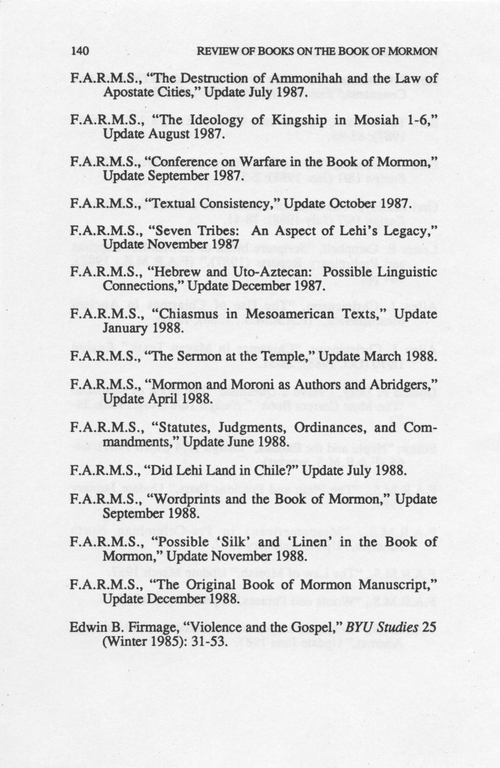 140 REVIEW OF BOOKS ON THE BOOK OF MORMON F.A.R.M.S., "The Destruction of Ammonihah and the Law of Apostate Cities," Update July 1987. F.A.R.M.S., "The Ideology of Kingship in Mosiah 1-6," Update August 1987.