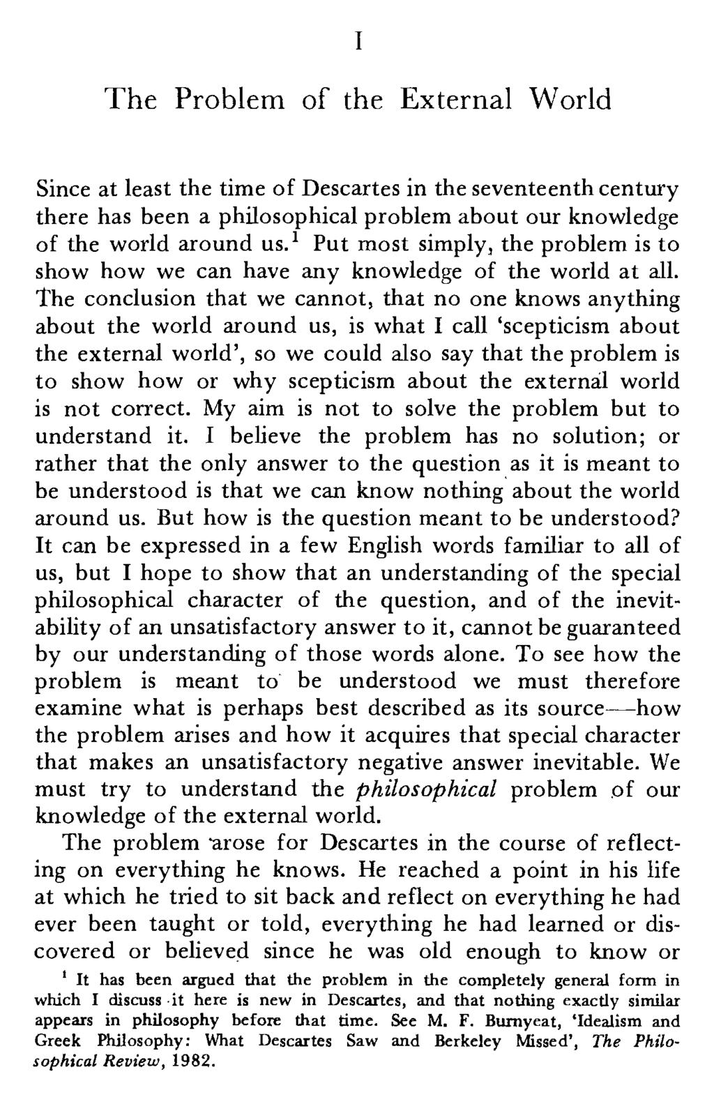 I The Problem of the External World Since at least the time of Descartes in the seventeenth century there has been a philosophical prohlem about our knowledge of the world around us.