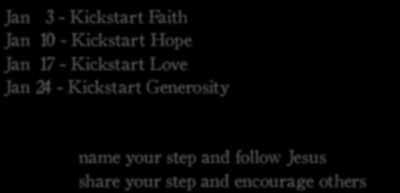 Jan 3 - Kickstart Faith Jan 10 - Kickstart Hope Jan 17 - Kickstart Love Jan 24 - Kickstart Generosity name your step and follow Jesus share your
