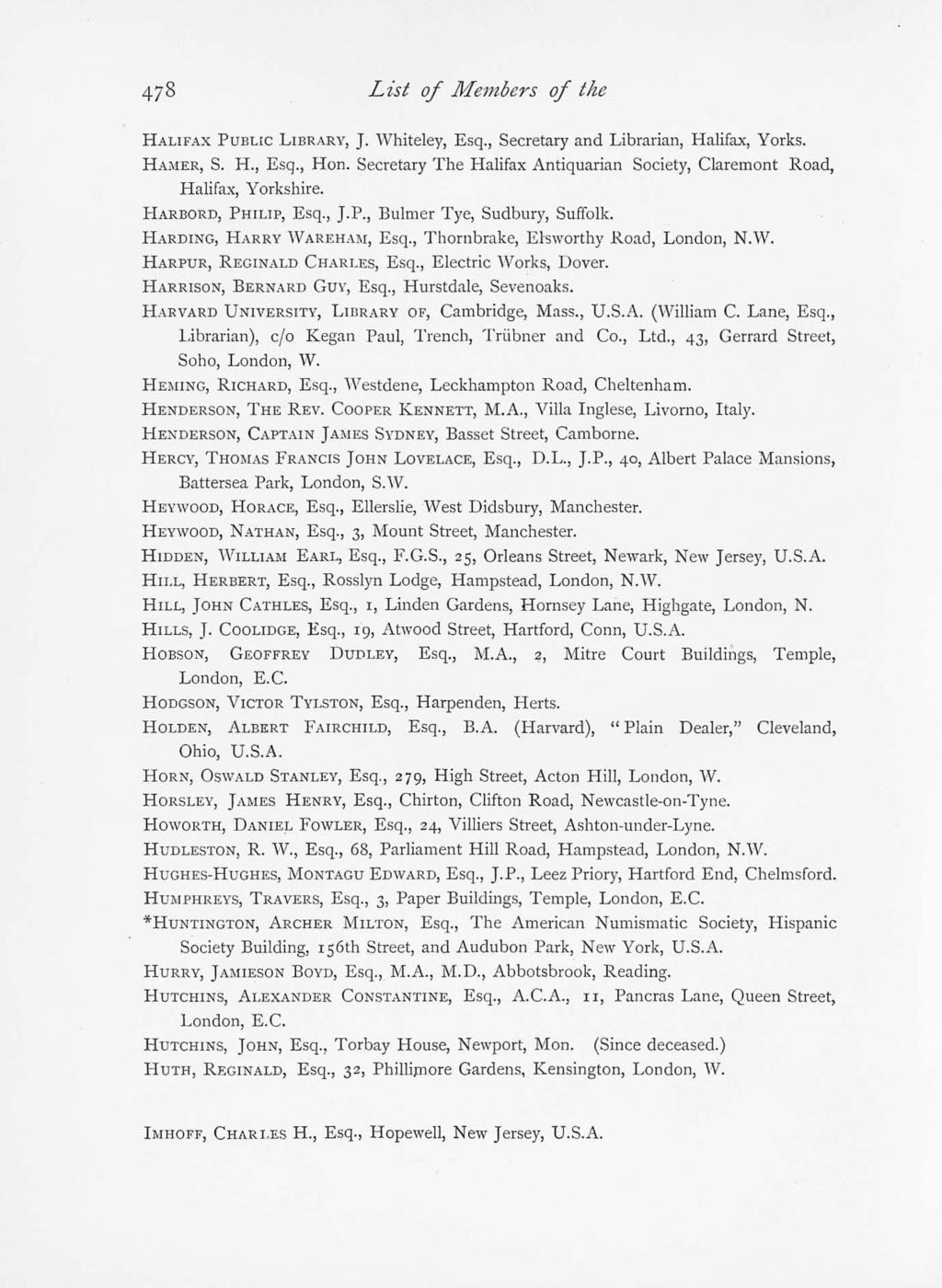 478 List of Members of the HALIFAX PUBLIC LIBRARY, J. Whiteley, Esq., Secretary and Librarian, Halifax, Yorks. HAMER, S. H., Esq., Hon.