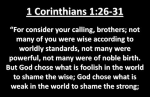 1 Corinthians 1:26-31 For consider your calling, brothers; not many of you were wise according to worldly standards, not many were powerful, not