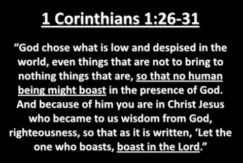 1 Corinthians 1:26-31 God chose what is low and despised in the world, even things that are not to bring to nothing things that are, so that no human being might boast in the