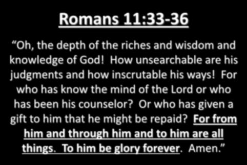 Romans 11:33-36 Oh, the depth of the riches and wisdom and knowledge of God! How unsearchable are his judgments and how inscrutable his ways!