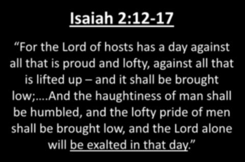 Isaiah 2:12-17 For the Lord of hosts has a day against all that is proud and lofty, against all that is lifted up and it shall be brought