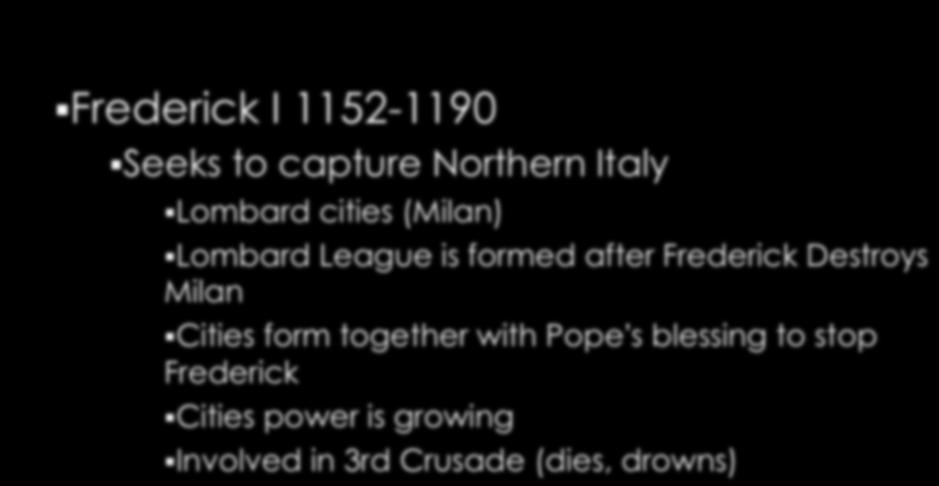 Frederick I 1152-1190 Seeks to capture Northern Italy Lombard cities (Milan) Lombard League is formed after Frederick Destroys