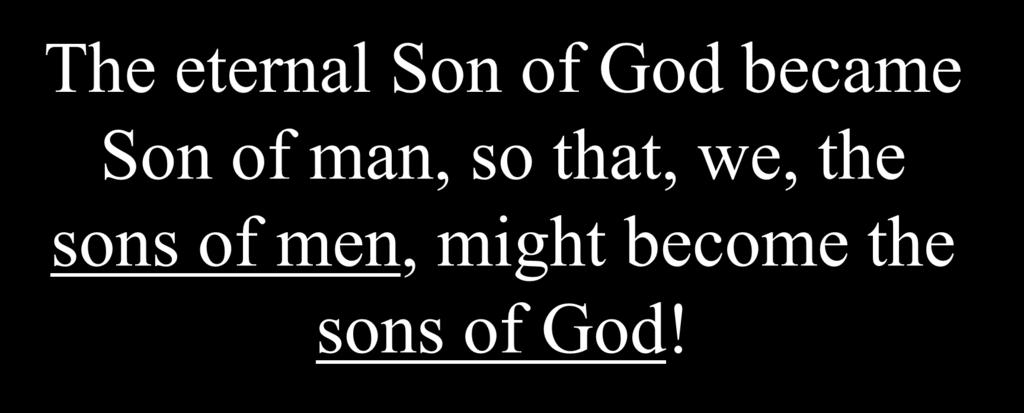 The eternal Son of God became Son of man, so that,