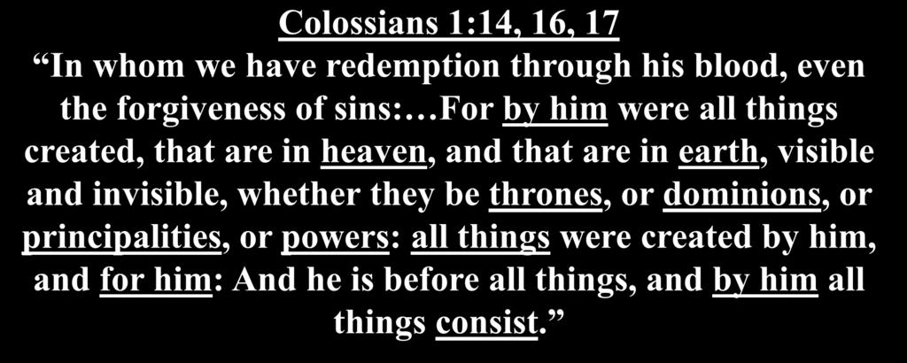 Colossians 1:14, 16, 17 In whom we have redemption through his blood, even the forgiveness of sins: For by him were all things created, that are in heaven, and that are in earth, visible and