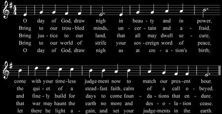 ~ please stand ~ Hymn of the Day O Day of God, Draw Nigh Text: R.B.Y. Scot 1937, alt. 1972 and Emmanuel College, Toronto, Ontario. Music: SOUTHWELL, W. Daman, The Psalmes of Dauid, 1579, alt.