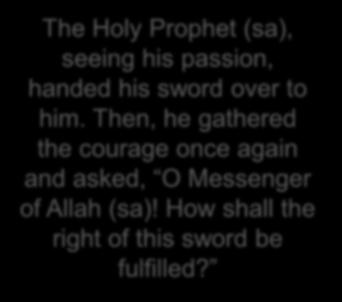 The Holy Prophet (sa), seeing his passion, handed his sword over to him.