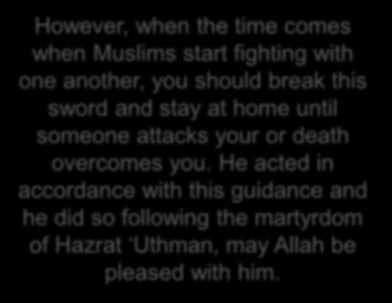 On one occasion, whilst handing him his sword, the Holy Prophet (sa) said that as long as you fight the idolaters, you should continue to fight them with this sword.