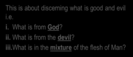 This is about discerning what is good and evil i.e. i. What is from God? ii. What is from the devil? iii.what is in the mixture of the flesh of Man? C. The Holy Spirit sharpening our Discernment.