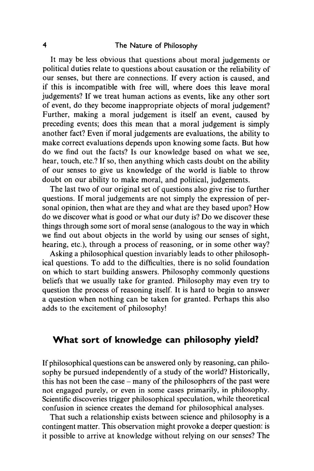 4 The Nature of Philosophy It may be less obvious that questions about moral judgements or political duties relate to questions about causation or the reliability of our senses, but there are