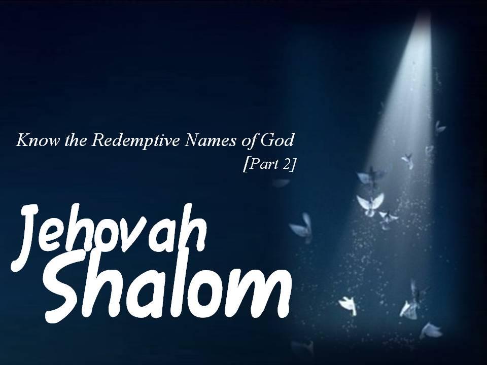 Introduction: JEHOVAH-SHALOM Shalom : Peace Hebrew : Whole, Well, Full, Perfect, Complete No God, No Peace Know God, Know Peace First Revelation of Jehovah Shalom: Numbers 6:24-26 (NIV) 24The LORD