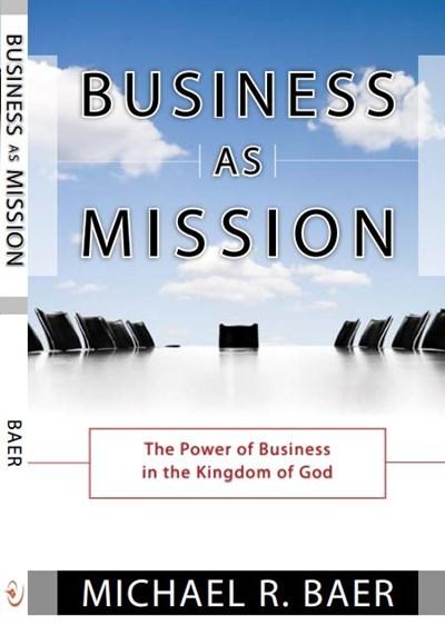 BUSINESS AS MISSION The Power of Business in the Kingdom of God We are living in the Business Age. The historic role of nation states is rapidly being replaced by the corporation.