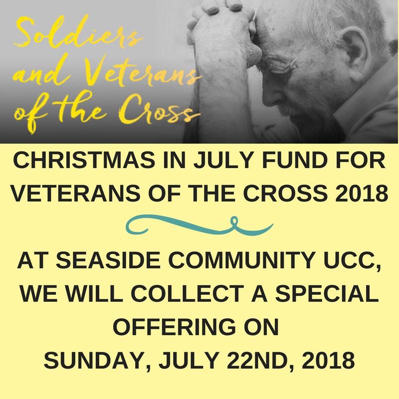 CHRISTMAS IN JULY FUND FOR VETERANS OF THE CROSS At Seaside Community UCC, we will collect a special offering on Sunday, July 22, 2018 You have the opportunity to be a part of this