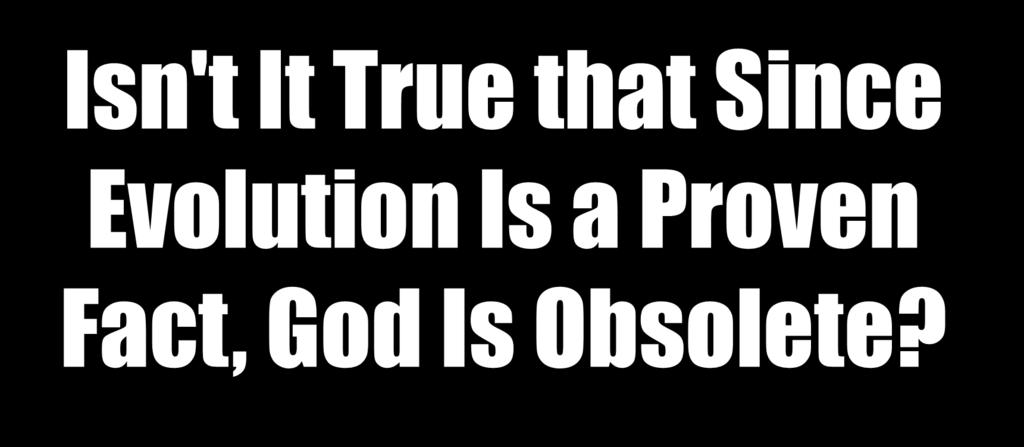 Isn't It True that Since Evolution Is a Proven Fact, God Is Obsolete?