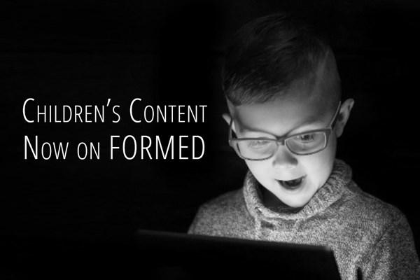 CHILDREN'S CONTENT NOW AVAILABLE Your children will love the new content we have for them on FORMED programs, ebooks, movies, and talks that will entertain, engage, and inspire them with the beauty