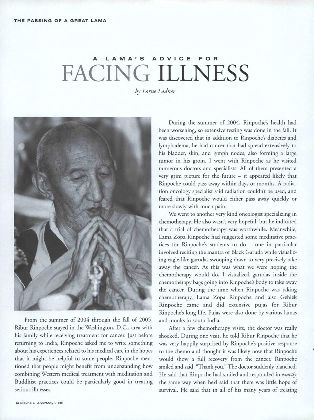 THE PASSING OF A GREAT LAMA A LAMA'S ADVICE FOR FACING ILLNESS by Lorne Ladner From the summer of 2004 through the fall of 2005, Ribur Rinpoche stayed in the Washington, D.C., area with his family while receiving treatment for cancer.