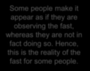 Some people make it appear as if they are observing the fast, whereas they are not in fact doing so. Hence, this is the reality of the fast for some people.
