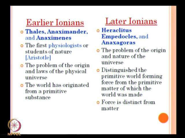 (Refer Slide Time: 18:04) Now, when we talk about have a very brief overview of this, when we talk about the early Ionians, we refer to Thales and Anaximander and Anaximenes, the first I will sort in