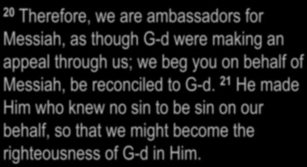 2 Corinthians 5:18-21 18 Now all these things are from G-d, who reconciled us to Himself through Messiah and gave us the ministry of reconciliation, 19 namely, that